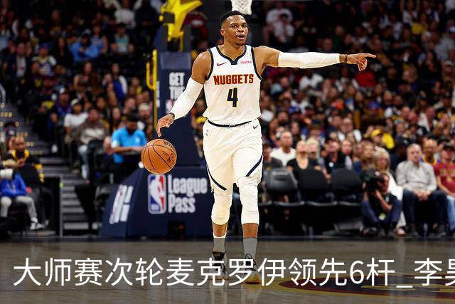 大师赛次轮麦克罗伊领先6杆 李昊桐带病轰4连鸟T7