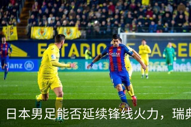 日本男足能否延续锋线火力，瑞典队有何应对？