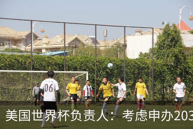 美国世界杯负责人：考虑申办2038年世界杯 我们办花的钱少很多