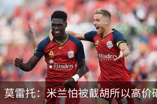 莫雷托：米兰怕被截胡所以高价砸拉莫斯 阿莫林还非常欣赏尤尔曼